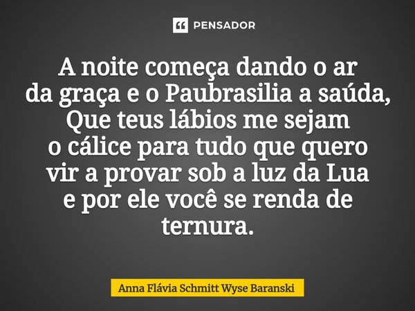 ⁠A noite começa dando o ar da graça e o Paubrasilia a saúda, Que teus lábios me sejam o cálice para tudo que quero vir a provar sob a luz da Lua e por ele você ... Frase de Anna Flávia Schmitt Wyse Baranski.