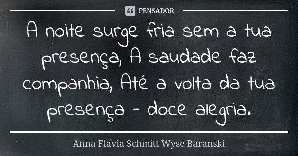 A noite surge fria sem a tua presença, A saudade faz companhia, Até a volta da tua presença - doce alegria.... Frase de Anna Flávia Schmitt Wyse Baranski.