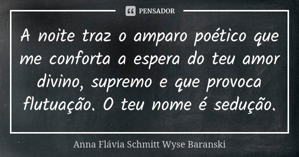 A noite traz o amparo poético que me conforta a espera do teu amor divino, supremo e que provoca flutuação. O teu nome é sedução.... Frase de Anna Flávia Schmitt Wyse Baranski.