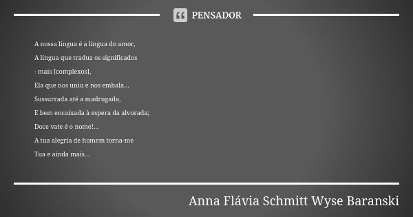 A nossa língua é a língua do amor, A língua que traduz os significados - mais [complexos], Ela que nos uniu e nos embala... Sussurrada até a madrugada, E bem en... Frase de Anna Flávia Schmitt Wyse Baranski.