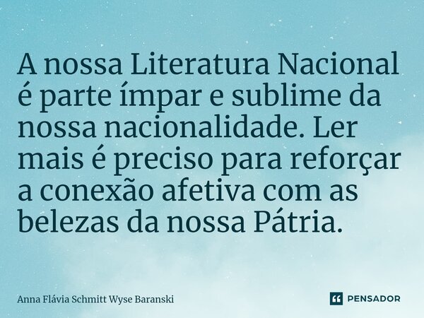 ⁠A nossa Literatura Nacional é parte ímpar e sublime da nossa nacionalidade. Ler mais é preciso para reforçar a conexão afetiva com as belezas da nossa Pátria.... Frase de Anna Flávia Schmitt Wyse Baranski.