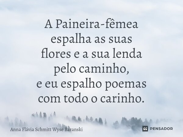 ⁠A Paineira-fêmea espalha as suas flores e a sua lenda pelo caminho, e eu espalho poemas com todo o carinho.... Frase de Anna Flávia Schmitt Wyse Baranski.