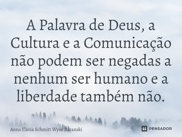 ⁠A Palavra de Deus, a Cultura e a Comunicação não podem ser negadas a nenhum ser humano e a liberdade também não.... Frase de Anna Flávia Schmitt Wyse Baranski.
