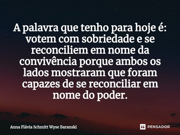 ⁠A palavra que tenho para hoje é: votem com sobriedade e se reconciliem em nome da convivência porque ambos os lados mostraram que foram capazes de se reconcili... Frase de Anna Flávia Schmitt Wyse Baranski.