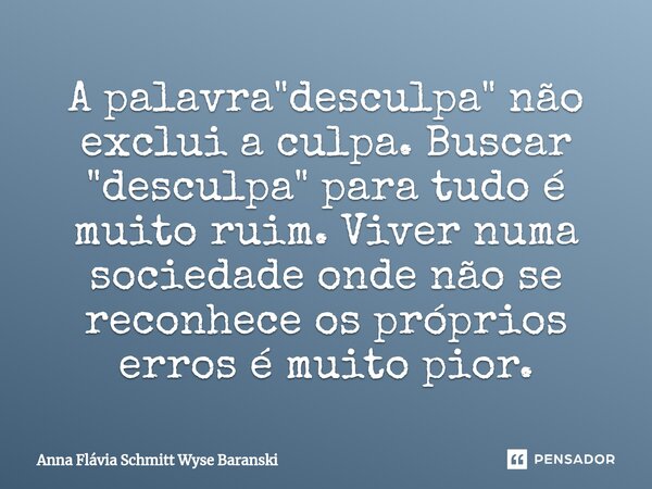 ⁠A palavra "desculpa" não exclui a culpa. Buscar "desculpa" para tudo é muito ruim. Viver numa sociedade onde não se reconhece os próprios e... Frase de Anna Flávia Schmitt Wyse Baranski.