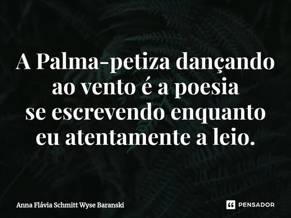 ⁠A Palma-petiza dançando ao vento é a poesia se escrevendo enquanto eu atentamente a leio.... Frase de Anna Flávia Schmitt Wyse Baranski.