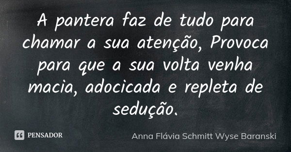 A pantera faz de tudo para chamar a sua atenção, Provoca para que a sua volta venha macia, adocicada e repleta de sedução.... Frase de Anna Flávia Schmitt Wyse Baranski.