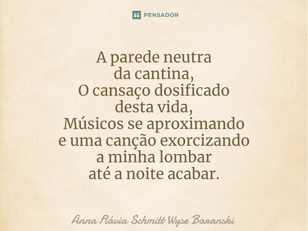 ⁠A parede neutra da cantina, O cansaço dosificado desta vida, Músicos se aproximando e uma canção exorcizando a minha lombar até a noite acabar.... Frase de Anna Flávia Schmitt Wyse Baranski.