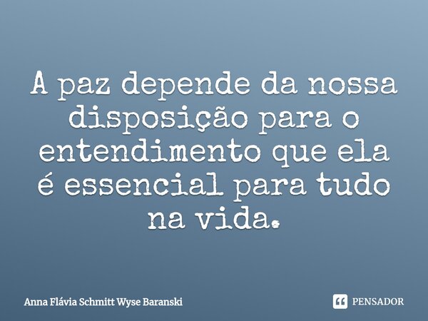A paz depende da nossa disposição para o entendimento que ela é essencial para tudo na vida. ⁠... Frase de Anna Flávia Schmitt Wyse Baranski.
