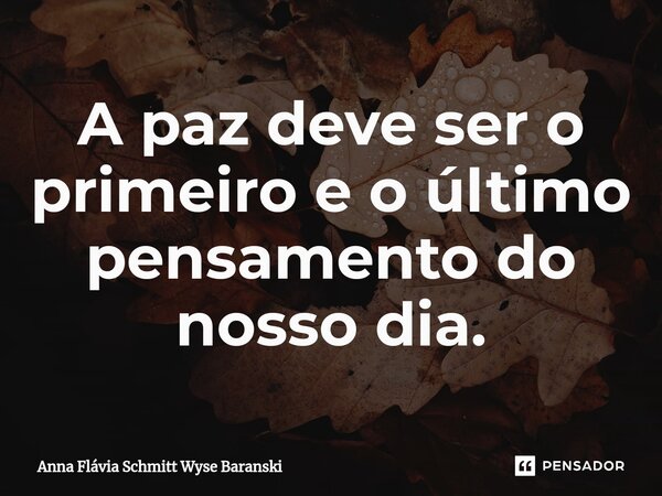 ⁠A paz deve ser o primeiro e o último pensamento do nosso dia.... Frase de Anna Flávia Schmitt Wyse Baranski.
