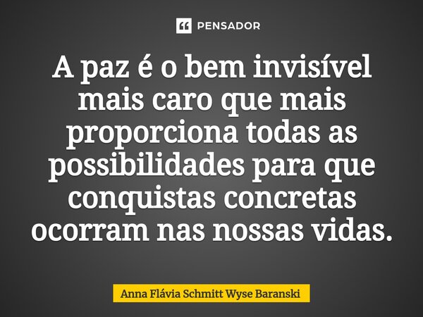 ⁠A paz é o bem invisível mais caro que mais proporciona todas as possibilidades para que conquistas concretas ocorram nas nossas vidas.... Frase de Anna Flávia Schmitt Wyse Baranski.