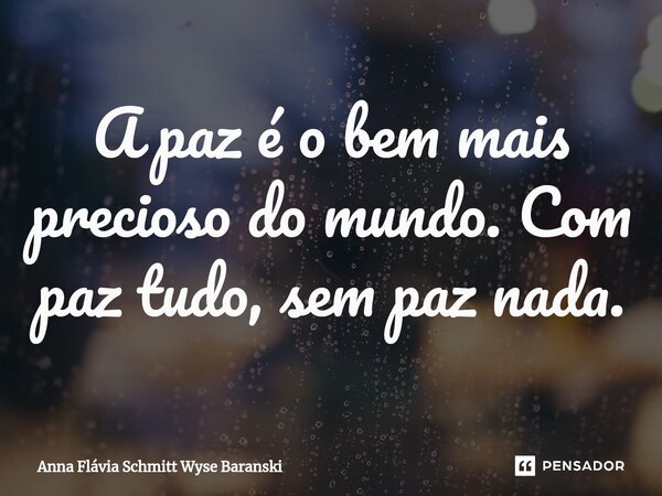 ⁠A paz é o bem mais precioso do mundo. Com paz tudo, sem paz nada.... Frase de Anna Flávia Schmitt Wyse Baranski.