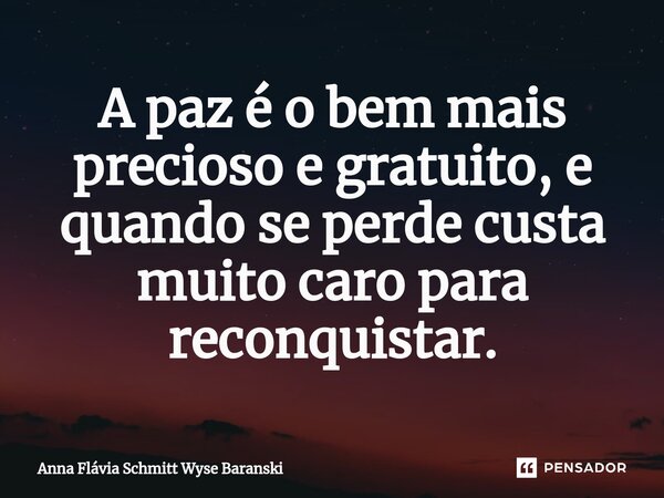 ⁠A paz é o bem mais precioso e gratuito, e quando se perde custa muito caro para reconquistar.... Frase de Anna Flávia Schmitt Wyse Baranski.