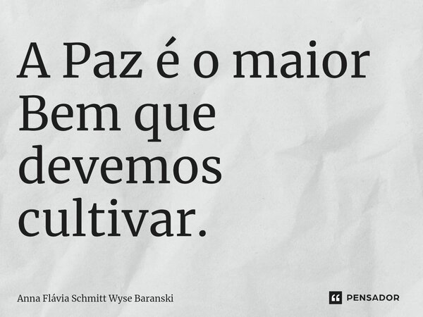 ⁠A Paz é o maior Bem que devemos cultivar.... Frase de Anna Flávia Schmitt Wyse Baranski.
