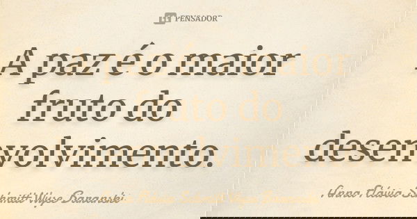 A paz é o maior fruto do desenvolvimento.... Frase de Anna Flávia Schmitt Wyse Baranski.