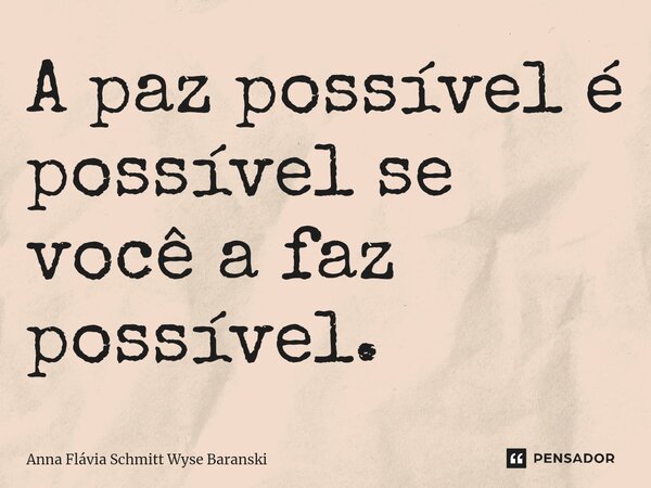 A paz possível é possível se você a faz possível.... Frase de Anna Flávia Schmitt Wyse Baranski.
