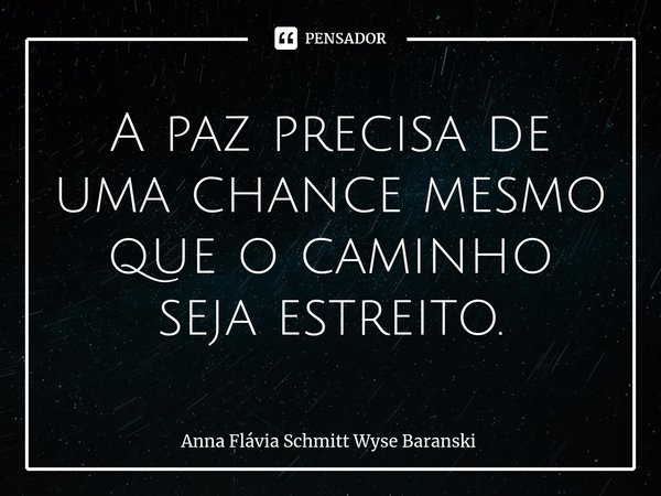 ⁠A paz precisa de uma chance mesmo que o caminho seja estreito.... Frase de Anna Flávia Schmitt Wyse Baranski.