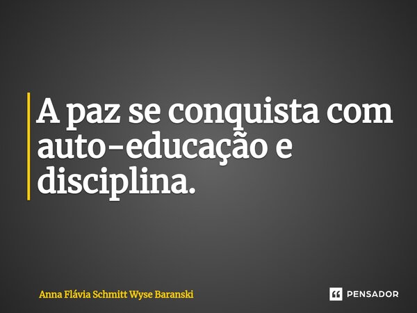 ⁠A paz se conquista com auto-educação e disciplina.... Frase de Anna Flávia Schmitt Wyse Baranski.