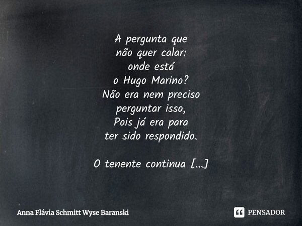A pergunta que não quer calar: onde está o Hugo Marino? Não era nem preciso perguntar isso, Pois já era para ter sido respondido. O tenente continua largado nu... Frase de Anna Flávia Schmitt Wyse Baranski.