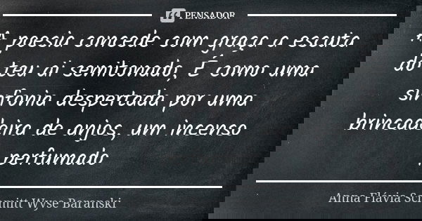 A poesia concede com graça a escuta do teu ai semitonado, É como uma sinfonia despertada por uma brincadeira de anjos, um incenso perfumado... Frase de Anna Flávia Schmitt Wyse Baranski.