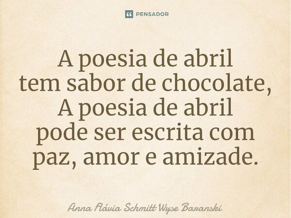 ⁠A poesia de abril tem sabor de chocolate, A poesia de abril pode ser escrita com paz, amor e amizade.... Frase de Anna Flávia Schmitt Wyse Baranski.