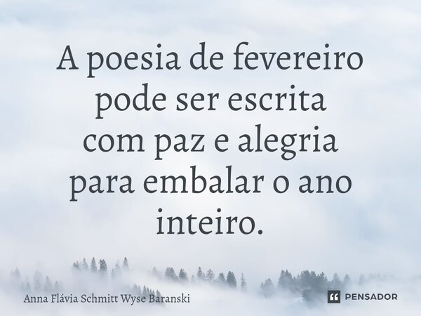 ⁠A poesia de fevereiro pode ser escrita com paz e alegria para embalar o ano inteiro.... Frase de Anna Flávia Schmitt Wyse Baranski.