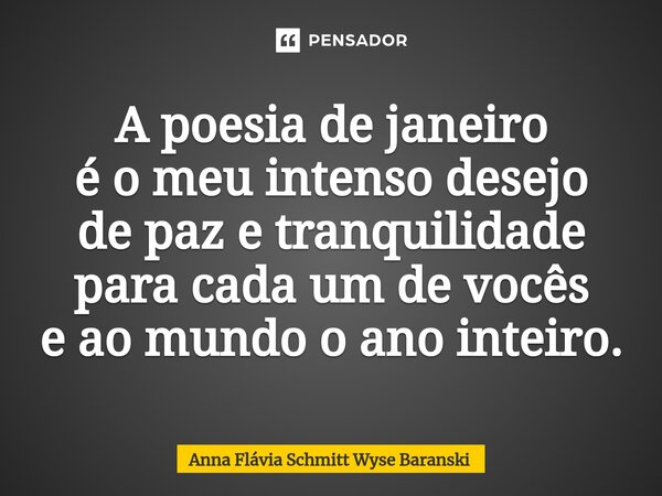 ⁠A poesia de janeiro é o meu intenso desejo de paz e tranquilidade para cada um de vocês e ao mundo o ano inteiro.... Frase de Anna Flávia Schmitt Wyse Baranski.