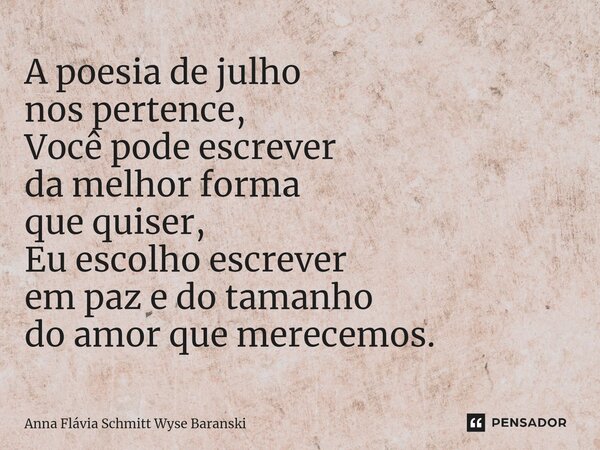 ⁠A poesia de julho nos pertence, Você pode escrever da melhor forma que quiser, Eu escolho escrever em paz e do tamanho do amor que merecemos.... Frase de Anna Flávia Schmitt Wyse Baranski.