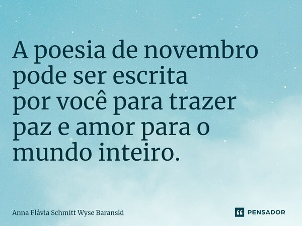 ⁠A poesia de novembro pode ser escrita por você para trazer paz e amor para o mundo inteiro.... Frase de Anna Flávia Schmitt Wyse Baranski.