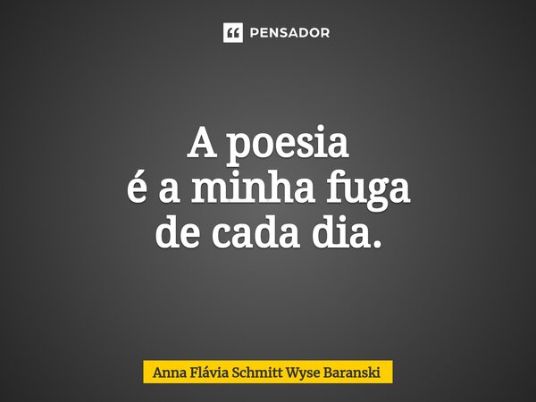 ⁠A poesia é a minha fuga de cada dia.... Frase de Anna Flávia Schmitt Wyse Baranski.