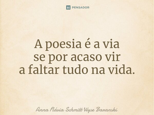 ⁠A poesia é a via se por acaso vir a faltar tudo na vida.... Frase de Anna Flávia Schmitt Wyse Baranski.