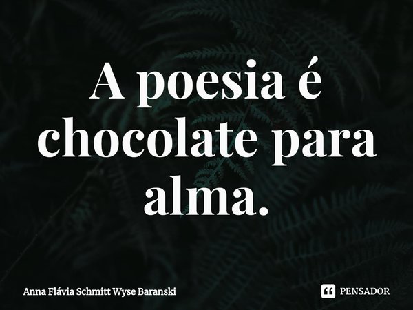 ⁠A poesia é chocolate para alma.... Frase de Anna Flávia Schmitt Wyse Baranski.