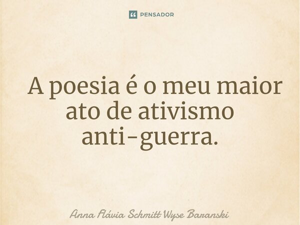 ⁠ A poesia é o meu maior ato de ativismo anti-guerra.... Frase de Anna Flávia Schmitt Wyse Baranski.