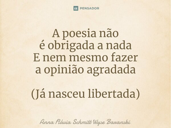 A poesia não é obrigada a nada E nem mesmo fazer a opinião agradada (Já nasceu libertada)⁠... Frase de Anna Flávia Schmitt Wyse Baranski.
