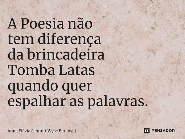 ⁠A Poesia não tem diferença da brincadeira Tomba Latas quando quer espalhar as palavras.... Frase de Anna Flávia Schmitt Wyse Baranski.