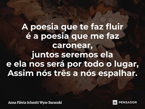 ⁠A poesia que te faz fluir é a poesia que me faz caronear, juntos seremos ela e ela nos será por todo o lugar, Assim nós três a nós espalhar.... Frase de Anna Flávia Schmitt Wyse Baranski.