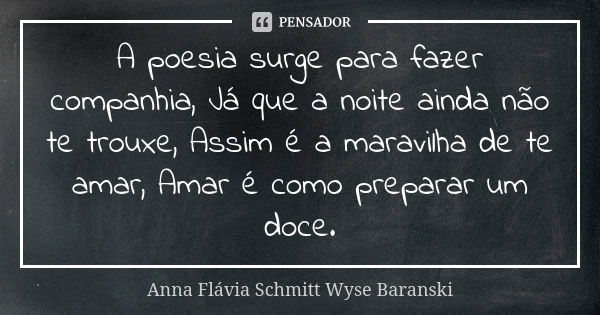 A poesia surge para fazer companhia, Já que a noite ainda não te trouxe, Assim é a maravilha de te amar, Amar é como preparar um doce.... Frase de Anna Flávia Schmitt Wyse Baranski.