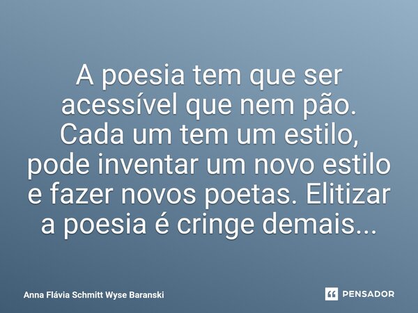 ⁠A poesia tem que ser acessível que nem pão. Cada um tem um estilo, pode inventar um novo estilo e fazer novos poetas. Elitizar a poesia é cringe demais...... Frase de Anna Flávia Schmitt Wyse Baranski.