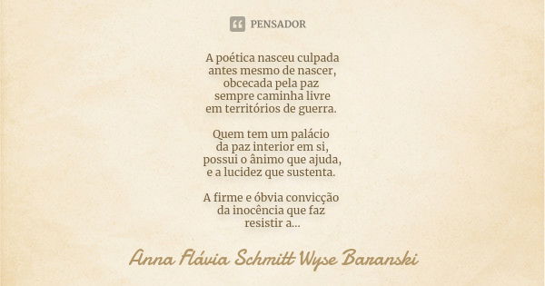 A poética nasceu culpada antes mesmo de nascer, obcecada pela paz sempre caminha livre em territórios de guerra. Quem tem um palácio da paz interior em si, poss... Frase de Anna Flávia Schmitt Wyse Baranski.