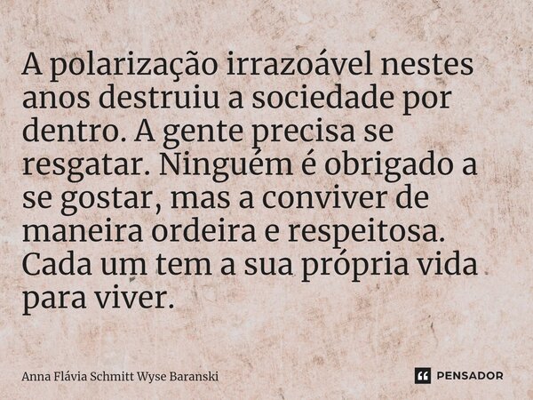 ⁠A polarização irrazoável nestes anos destruiu a sociedade por dentro. A gente precisa se resgatar. Ninguém é obrigado a se gostar, mas a conviver de maneira or... Frase de Anna Flávia Schmitt Wyse Baranski.