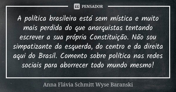 A política brasileira está sem mística e muito mais perdida do que anarquistas tentando escrever a sua própria Constituição. Não sou simpatizante da esquerda, d... Frase de Anna Flávia Schmitt Wyse Baranski.