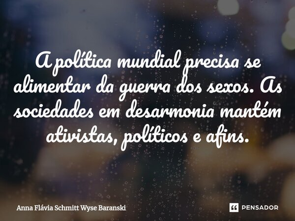 ⁠ A política mundial precisa se alimentar da guerra dos sexos. As sociedades em desarmonia mantém ativistas, políticos e afins.... Frase de Anna Flávia Schmitt Wyse Baranski.