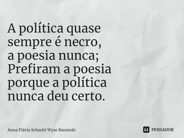 ⁠A política quase
sempre é necro,
a poesia nunca;
Prefiram a poesia
porque a política
nunca deu certo.... Frase de Anna Flávia Schmitt Wyse Baranski.