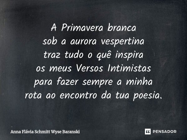 ⁠A Primavera branca sob a aurora vespertina traz tudo o quê inspira os meus Versos Intimistas para fazer sempre a minha rota ao encontro da tua poesia.... Frase de Anna Flávia Schmitt Wyse Baranski.