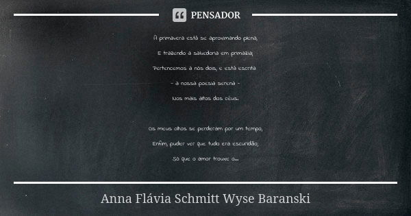 A primavera está se aproximando plena, E trazendo a sabedoria em primazia; Pertencemos a nós dois, e está escrita - a nossa poesia serena - Nos mais altos dos c... Frase de Anna Flávia Schmitt Wyse Baranski.