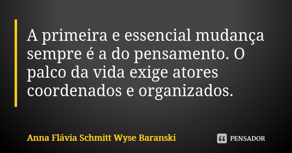 A primeira e essencial mudança sempre é a do pensamento. O palco da vida exige atores coordenados e organizados.... Frase de Anna Flávia Schmitt Wyse Baranski.