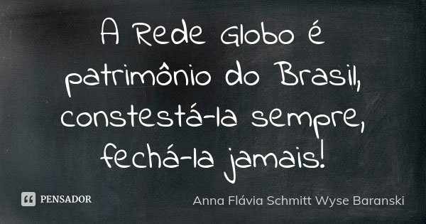 A Rede Globo é patrimônio do Brasil, constestá-la sempre, fechá-la jamais!... Frase de Anna Flávia Schmitt Wyse Baranski.