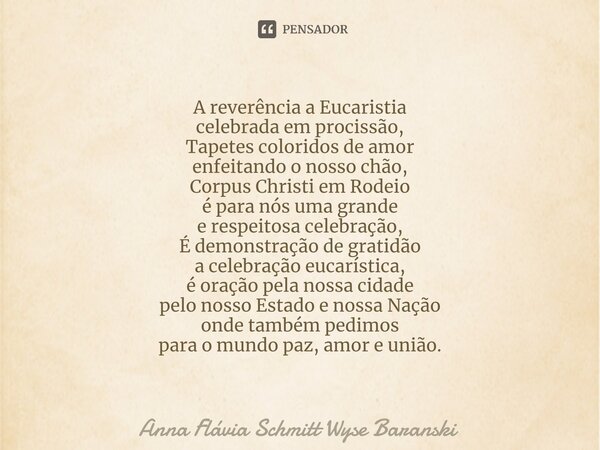 ⁠A reverência a Eucaristia celebrada em procissão, Tapetes coloridos de amor enfeitando o nosso chão, Corpus Christi em Rodeio é para nós uma grande e respeitos... Frase de Anna Flávia Schmitt Wyse Baranski.