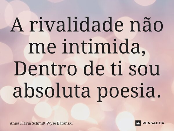 ⁠A rivalidade não me intimida, Dentro de ti sou absoluta poesia.... Frase de Anna Flávia Schmitt Wyse Baranski.