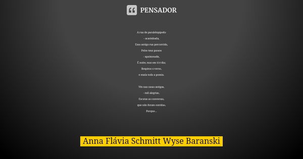 A rua de paralelepípedo - acarinhada, Essa antiga rua percorrida, Pelos teus passos - apaixonada, É noite, mas em ti é dia; Respiras o verso, e exala toda a poe... Frase de Anna Flávia Schmitt Wyse Baranski.